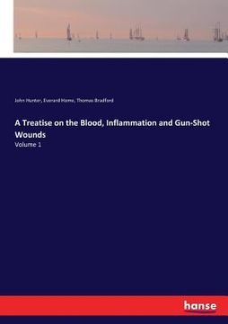 portada A Treatise on the Blood, Inflammation and Gun-Shot Wounds: Volume 1 (en Inglés)