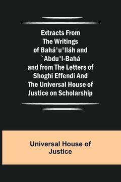 portada Extracts from the Writings of Bahá'u'lláh and `Abdu'l-Bahá and from the Letters of Shoghi Effendi and the Universal House of Justice on Scholarship (en Inglés)