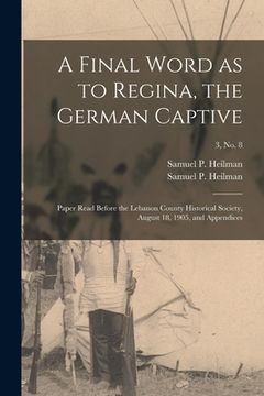 portada A Final Word as to Regina, the German Captive: Paper Read Before the Lebanon County Historical Society, August 18, 1905, and Appendices; 3, no. 8 (en Inglés)