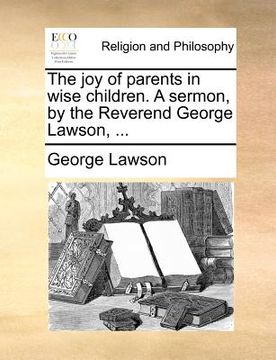 portada the joy of parents in wise children. a sermon, by the reverend george lawson, ... (en Inglés)