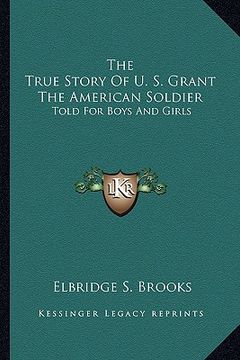 portada the true story of u. s. grant the american soldier: told for boys and girls (en Inglés)