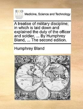 portada a   treatise of military discipline; in which is laid down and explained the duty of the officer and soldier, ... by humphrey bland, ... the second ed