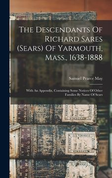 portada The Descendants Of Richard Sares (sears) Of Yarmouth, Mass., 1638-1888: With An Appendix, Containing Some Notices Of Other Families By Name Of Sears