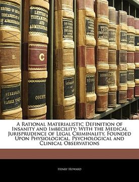 portada a rational materialistic definition of insanity and imbecility: with the medical jurisprudence of legal criminality, founded upon physiological, psy (en Inglés)