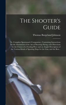 portada The Shooter's Guide: or, Complete Sportsman's Companion; Containing Instructions for the Attainment of the Art of Shooting Flying; With Dir (in English)