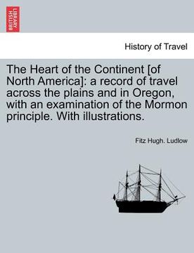 portada the heart of the continent [of north america]: a record of travel across the plains and in oregon, with an examination of the mormon principle. with i (in English)
