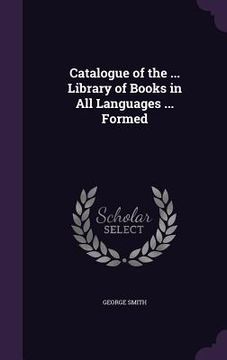 portada Catalogue of the ... Library of Books in All Languages ... Formed (en Inglés)