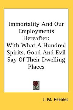 portada immortality and our employments hereafter: with what a hundred spirits, good and evil say of their dwelling places (en Inglés)