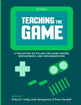 portada Teaching the Game: A collection of syllabi for game design, development, and implementation, Vol. 2 (en Inglés)