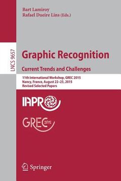 portada Graphic Recognition. Current Trends and Challenges: 11th International Workshop, Grec 2015, Nancy, France, August 22-23, 2015, Revised Selected Papers (en Inglés)
