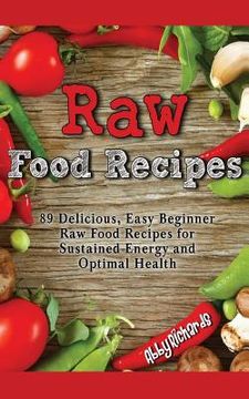 portada Raw Food Recipes: 89 Delicious, Easy Beginner Raw Food Recipes for Sustained Energy and Optimal Health (en Inglés)