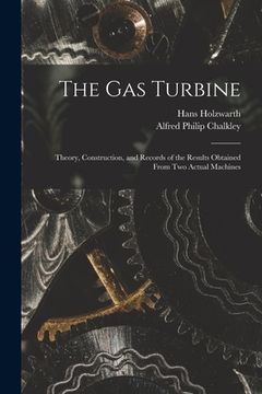 portada The Gas Turbine: Theory, Construction, and Records of the Results Obtained From Two Actual Machines (en Inglés)