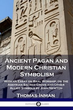 portada Ancient Pagan and Modern Christian Symbolism: With an Essay on Baal Worship, on the Assyrian Sacred Grove and Other Allied Symbols by John Newton (in English)