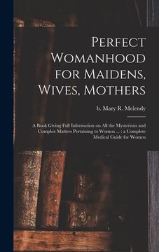portada Perfect Womanhood for Maidens, Wives, Mothers [microform]: a Book Giving Full Information on All the Mysterious and Complex Matters Pertaining to Wome (in English)