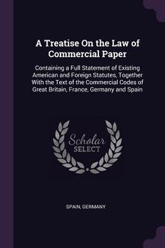 portada A Treatise On the Law of Commercial Paper: Containing a Full Statement of Existing American and Foreign Statutes, Together With the Text of the Commer (en Inglés)