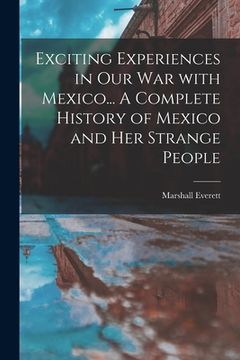 portada Exciting Experiences in Our War With Mexico... A Complete History of Mexico and Her Strange People (en Inglés)