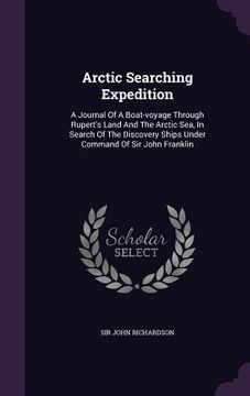 portada Arctic Searching Expedition: A Journal Of A Boat-voyage Through Rupert's Land And The Arctic Sea, In Search Of The Discovery Ships Under Command Of
