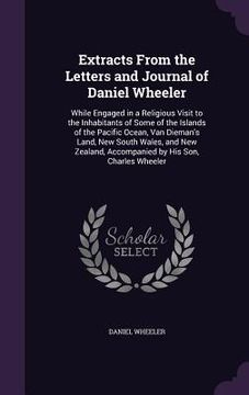 portada Extracts From the Letters and Journal of Daniel Wheeler: While Engaged in a Religious Visit to the Inhabitants of Some of the Islands of the Pacific O (en Inglés)
