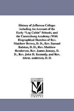 portada history of jefferson college: including an account of the early "log cabin" schools, and the canonsburg academy: with biographical sketches of rev.