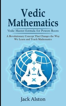 portada Vedic Mathematics: Vedic Master-formula for Powers Roots (A Revolutionary Concept That Changes the Way We Learn and Teach Mathematics) (en Inglés)