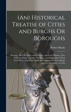 portada (An) Historical Treatise of Cities and Burghs Or Boroughs: Shewing Their Original, and Whence, and From Whom, They Recieved Their Liberties, Privilege (en Inglés)