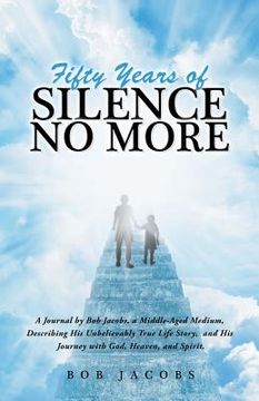 portada Fifty Years of Silence No More: A Journal by Bob Jacobs, a Middle-Aged Medium, Describing His Unbelievably True Life Story, and His Journey with God, (en Inglés)