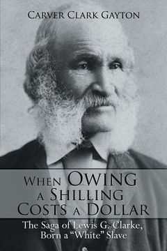 portada When Owing a Shilling Costs a Dollar: The Saga of Lewis G. Clarke, Born a White Slave (in English)