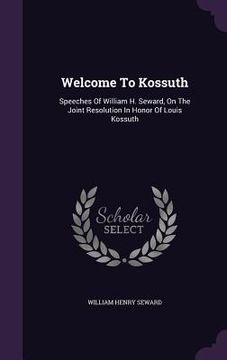 portada Welcome To Kossuth: Speeches Of William H. Seward, On The Joint Resolution In Honor Of Louis Kossuth (en Inglés)