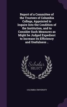 portada Report of a Committee of the Trustees of Columbia College, Appointed to Inquire Into the Condition of the Institution, and to Consider Such Measures a