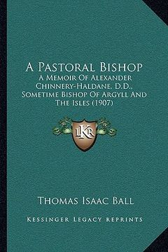 portada a pastoral bishop: a memoir of alexander chinnery-haldane, d.d., sometime bishop of argyll and the isles (1907) (en Inglés)
