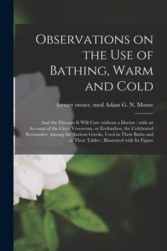 portada Observations on the Use of Bathing, Warm and Cold: and the Diseases It Will Cure Without a Doctor; With an Account of the Cicer Venereum, or Erebintho (en Inglés)
