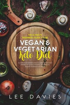 portada The Ultimate Beginners Guide To The Vegan / Vegetarian Keto Diet: A Complete Beginner's Guide to Losing Weight Fast, Burning Fat Quickly, Initiating A (in English)