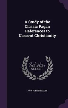 portada A Study of the Classic Pagan References to Nascent Christianity (en Inglés)