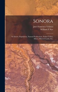 portada Sonora: Its Extent, Population, Natural Productions, Indian Tribes, Mines, Mineral Lands, Etc.