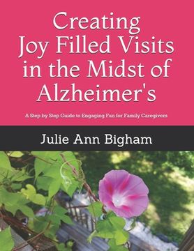 portada Creating Joy - Filled Visits in the Midst of Alzheimer's: A Step by Step Guide to Engaging Fun for Family Caregivers (en Inglés)