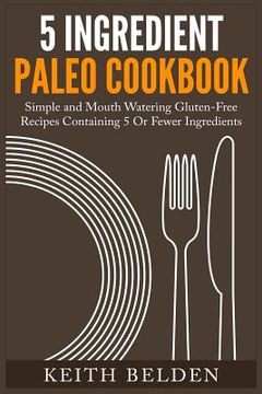 portada 5 Ingredient Paleo Cookbook: Simple and Mouth Watering Gluten-Free Recipes Containing 5 Or Fewer Ingredients (in English)