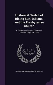 portada Historical Sketch of Rising Sun, Indiana, and the Presbyterian Church: A Fortieth Anniversary Discourse, Delivered Sept. 15, 1856 (en Inglés)