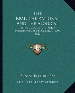 portada the real, the rational and the alogical: being suggestions for a philosophical reconstruction (1920) (en Inglés)
