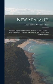 portada New Zealand: Copies of Papers and Despatches Relative to New Zealand ... Return Showing ... Land in the Colony of New Zealand, Sold (in English)