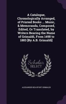 portada A Catalogue, Chronologically Arranged, of Printed Books ... Music, & Memoranda, Composed, Edited, Or Translated, by Writers Bearing the Name of Grimal (en Inglés)