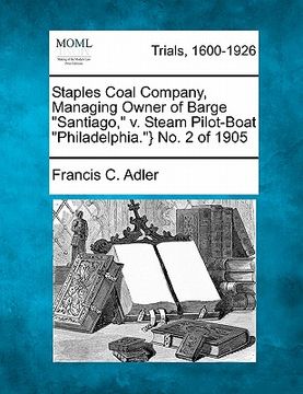 portada staples coal company, managing owner of barge "santiago," v. steam pilot-boat "philadelphia."} no. 2 of 1905 (en Inglés)