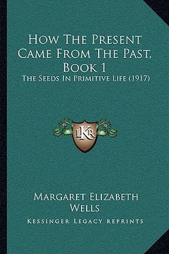 portada how the present came from the past, book 1: the seeds in primitive life (1917) (en Inglés)