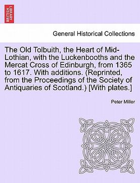 portada the old tolbuith, the heart of mid-lothian, with the luckenbooths and the mercat cross of edinburgh, from 1365 to 1617. with additions. (reprinted, fr