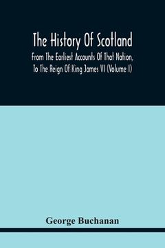 portada The History Of Scotland: From The Earliest Accounts Of That Nation, To The Reign Of King James Vi (Volume I) (in English)