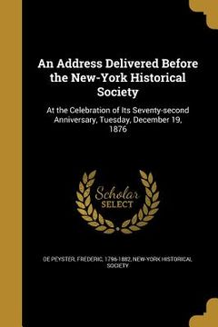 portada An Address Delivered Before the New-York Historical Society: At the Celebration of Its Seventy-second Anniversary, Tuesday, December 19, 1876 (en Inglés)