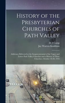 portada History of the Presbyterian Churches of Path Valley: Addresses Delivered at the Sesquicentennial of the Upper and Lower Path Valley Churches and a His (en Inglés)