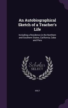 portada An Autobiographical Sketch of a Teacher's Life: Including a Residence in the Northern and Southern States, California, Cuba and Peru (en Inglés)