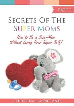 portada Secrets of the Super Moms: How to Be a Super Mom Without Losing Your Super Self in the First 2 Years (en Inglés)