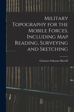 portada Military Topography for the Mobile Forces, Including Map Reading, Surveying and Sketching (en Inglés)