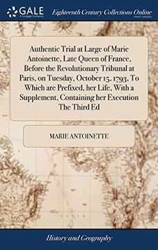 portada Authentic Trial at Large of Marie Antoinette, Late Queen of France, Before the Revolutionary Tribunal at Paris, on Tuesday, October 15, 1793, to Which. Containing her Execution the Third ed 